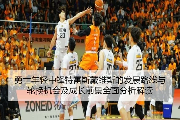 勇士年轻中锋特雷斯戴维斯的发展路线与轮换机会及成长前景全面分析解读