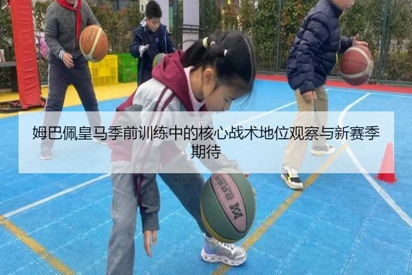 姆巴佩皇马季前训练中的核心战术地位观察与新赛季期待